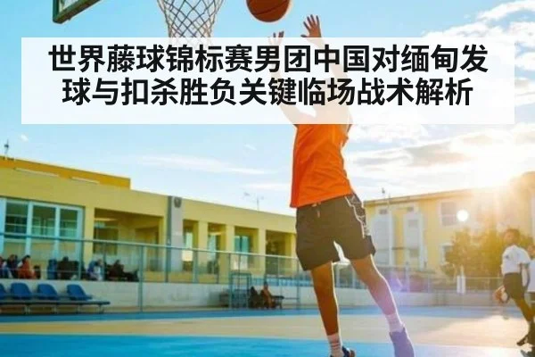世界藤球锦标赛男团中国对缅甸发球与扣杀胜负关键临场战术解析