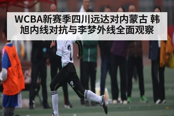 WCBA新赛季四川远达对内蒙古 韩旭内线对抗与李梦外线全面观察