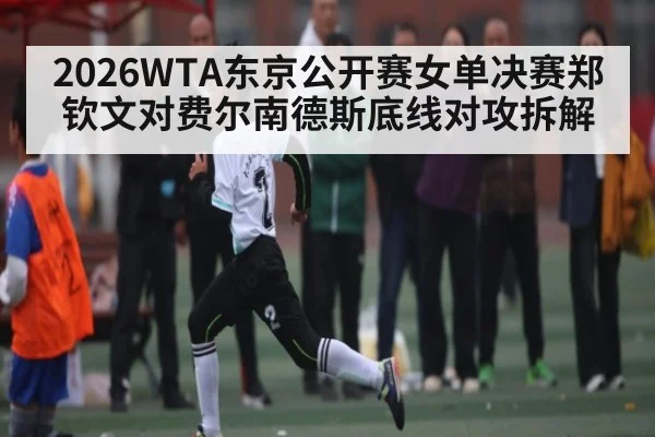 2026WTA东京公开赛女单决赛郑钦文对费尔南德斯底线对攻拆解