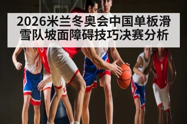 2026米兰冬奥会中国单板滑雪队坡面障碍技巧决赛分析