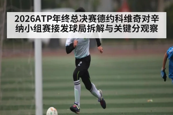 2026ATP年终总决赛德约科维奇对辛纳小组赛接发球局拆解与关键分观察